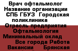 Врач-офтальмолог › Название организации ­ СПБ ГБУЗ "Городская поликлиника № 43" › Отрасль предприятия ­ Офтальмология › Минимальный оклад ­ 35 000 - Все города Работа » Вакансии   . Брянская обл.,Сельцо г.